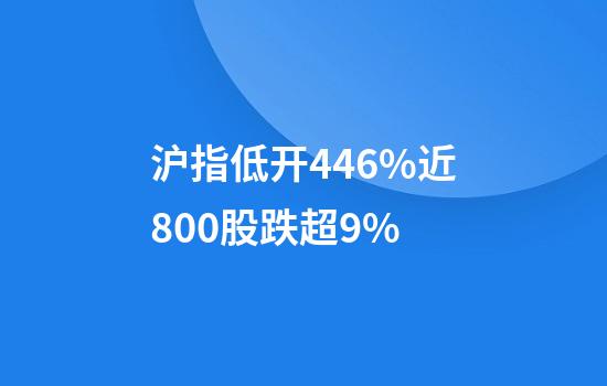 沪指低开4.46%近800股跌超9%