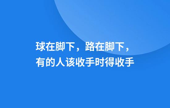 球在脚下，路在脚下，有的人该收手时得收手