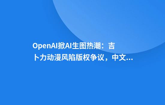 OpenAI掀AI生图热潮：吉卜力动漫风陷版权争议，中文渲染遇瓶颈