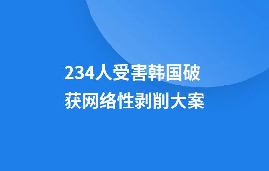 234人受害韩国破获网络性剥削大案
