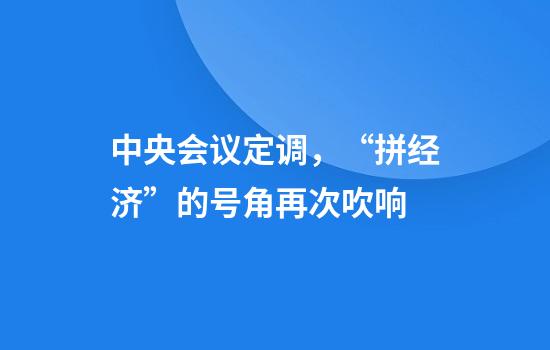 中央会议定调，“拼经济”的号角再次吹响