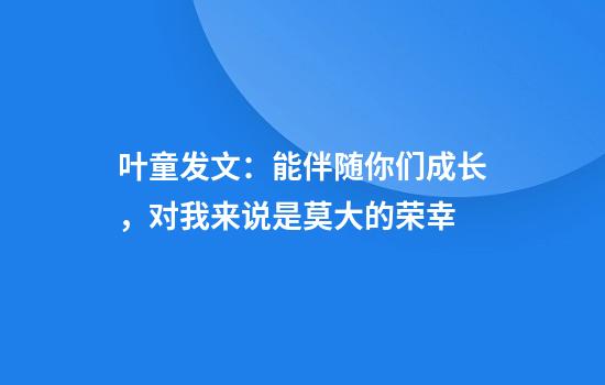叶童发文：能伴随你们成长，对我来说是莫大的荣幸