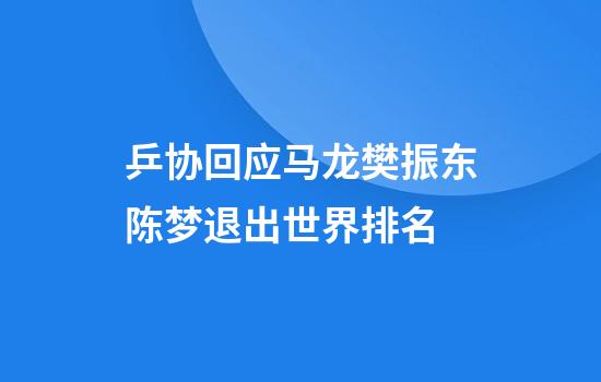 乒协回应马龙樊振东陈梦退出世界排名