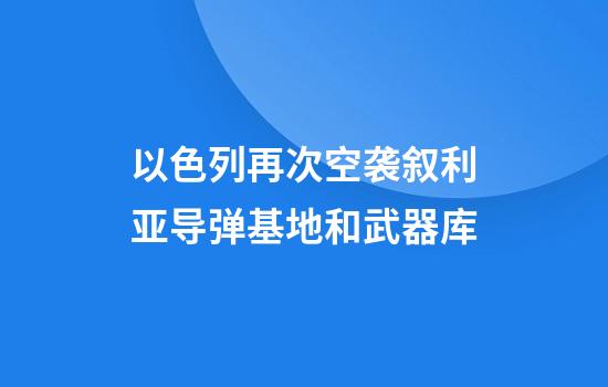 以色列再次空袭叙利亚导弹基地和武器库