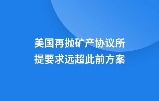 美国再抛矿产协议所提要求远超此前方案