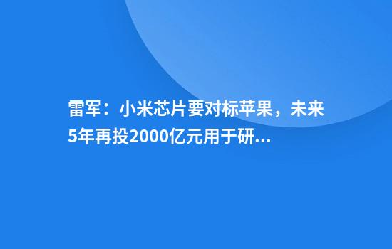 雷军：小米芯片要对标苹果，未来5年再投2000亿元用于研发