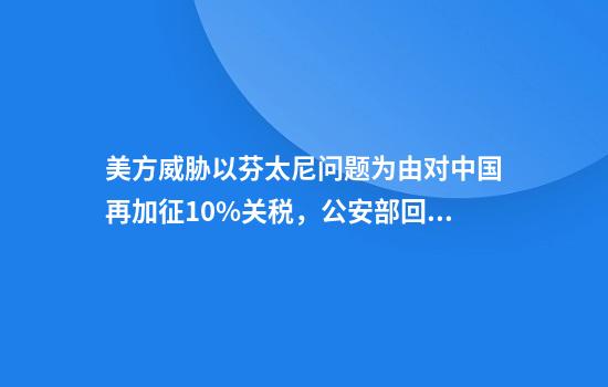 美方威胁以芬太尼问题为由对中国再加征10%关税，公安部回应