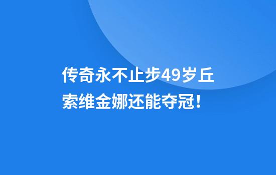 传奇永不止步49岁丘索维金娜还能夺冠！