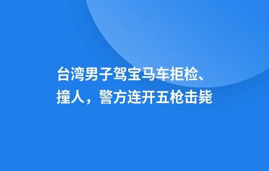 台湾男子驾宝马车拒检、撞人，警方连开五枪击毙
