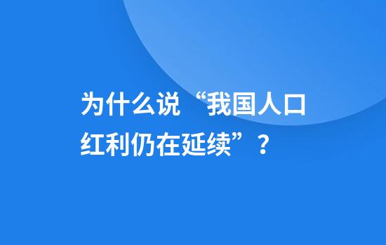 为什么说“我国人口红利仍在延续”？