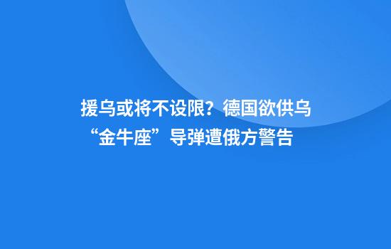 援乌或将不设限？德国欲供乌“金牛座”导弹遭俄方警告