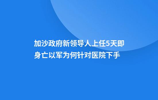 加沙政府新领导人上任5天即身亡以军为何针对医院下手