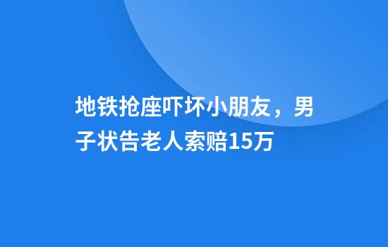 地铁抢座吓坏小朋友，男子状告老人索赔1.5万