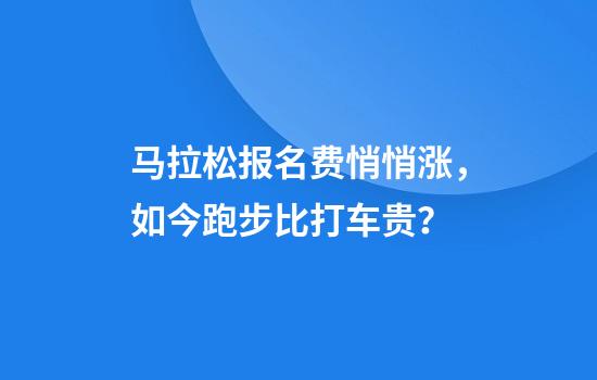 马拉松报名费悄悄涨，如今跑步比打车贵？