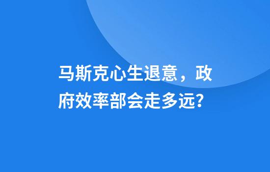 马斯克心生退意，政府效率部会走多远？