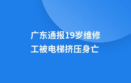 广东通报19岁维修工被电梯挤压身亡