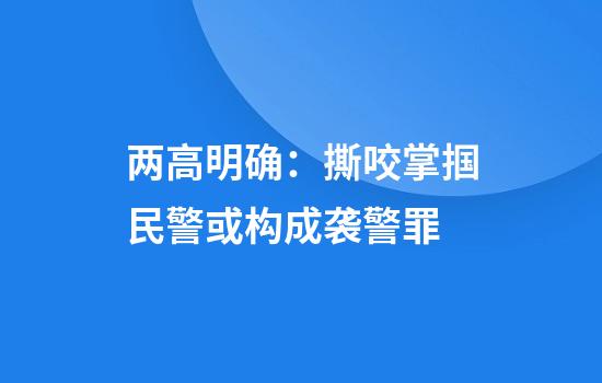 两高明确：撕咬掌掴民警或构成袭警罪