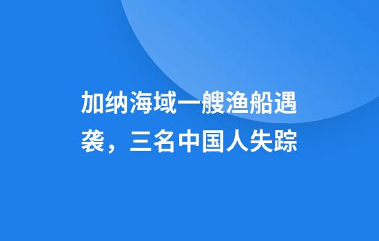 加纳海域一艘渔船遇袭，三名中国人失踪