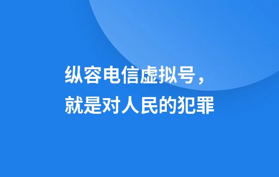 纵容电信虚拟号，就是对人民的犯罪