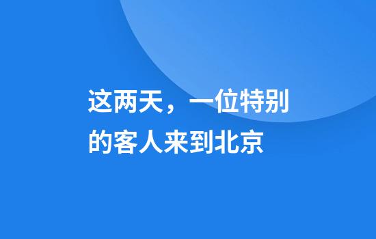 这两天，一位特别的客人来到北京
