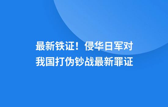 最新铁证！侵华日军对我国打伪钞战最新罪证