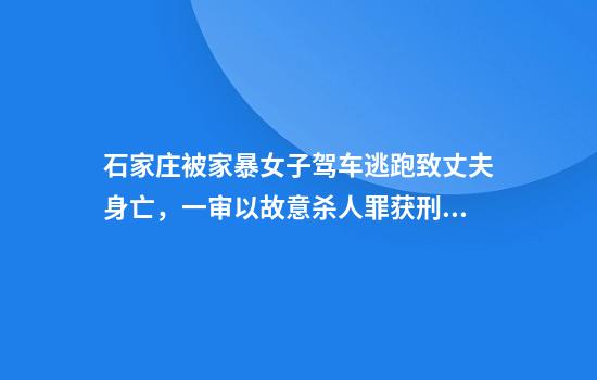 石家庄被家暴女子驾车逃跑致丈夫身亡，一审以故意杀人罪获刑11年