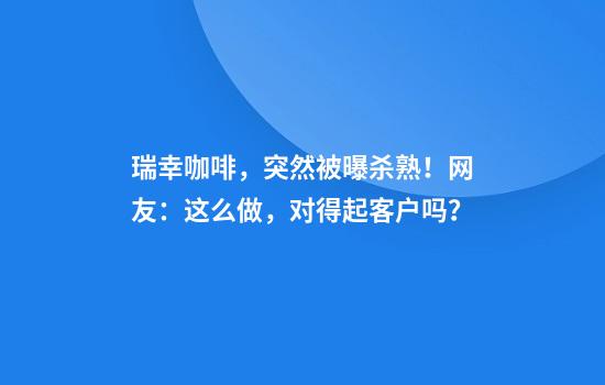 瑞幸咖啡，突然被曝杀熟！网友：这么做，对得起客户吗？
