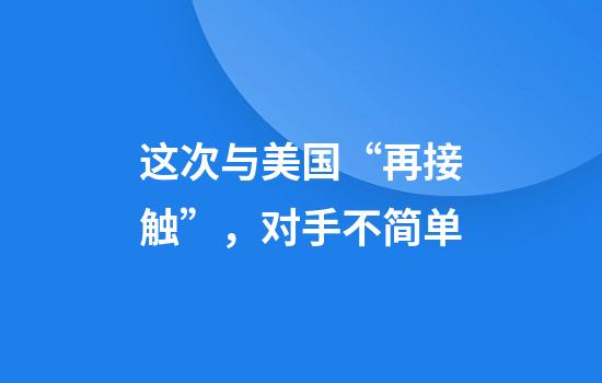 这次与美国“再接触”，对手不简单