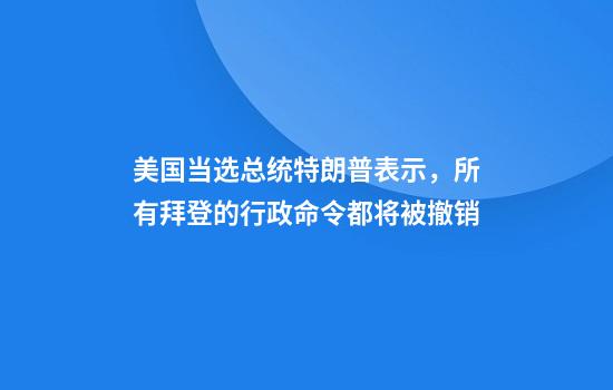 美国当选总统特朗普表示，所有拜登的行政命令都将被撤销
