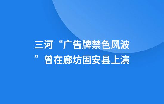 三河“广告牌禁色风波”曾在廊坊固安县上演
