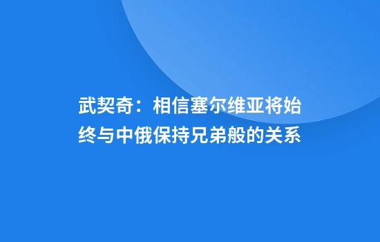 武契奇：相信塞尔维亚将始终与中俄保持兄弟般的关系
