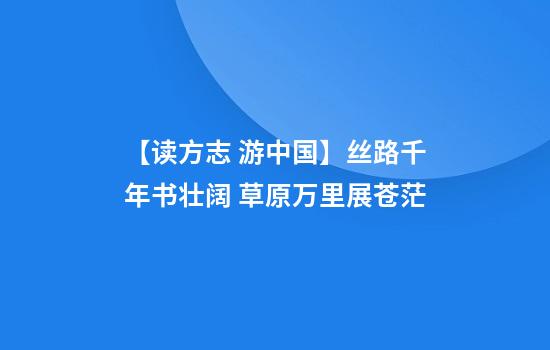 【读方志 游中国】丝路千年书壮阔 草原万里展苍茫