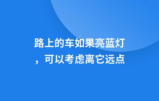 路上的车如果亮蓝灯，可以考虑离它远点