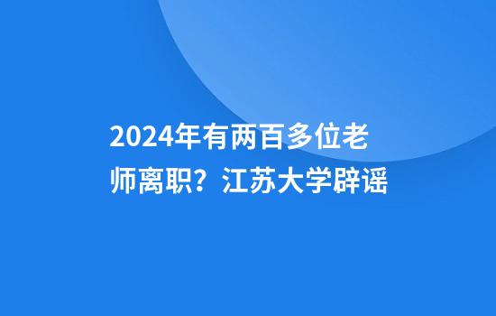 2024年有两百多位老师离职？江苏大学辟谣