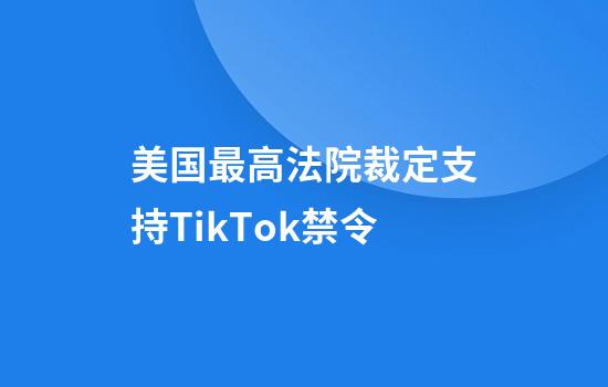 美国最高法院裁定支持TikTok禁令