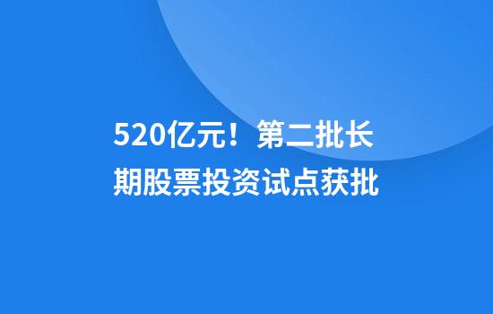 520亿元！第二批长期股票投资试点获批