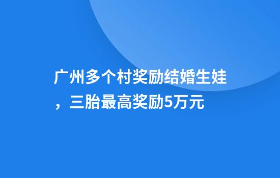 广州多个村奖励结婚生娃，三胎最高奖励5万元