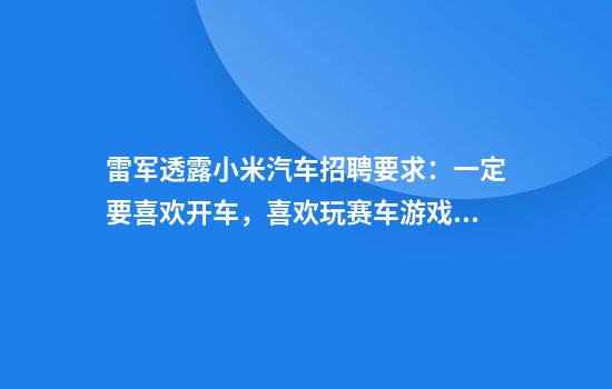 雷军透露小米汽车招聘要求：一定要喜欢开车，喜欢玩赛车游戏、模拟器的高手