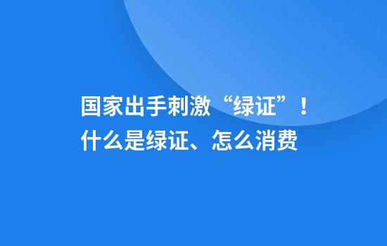 国家出手刺激“绿证”！什么是绿证、怎么消费