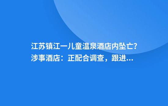 江苏镇江一儿童温泉酒店内坠亡？涉事酒店：正配合调查，跟进处理