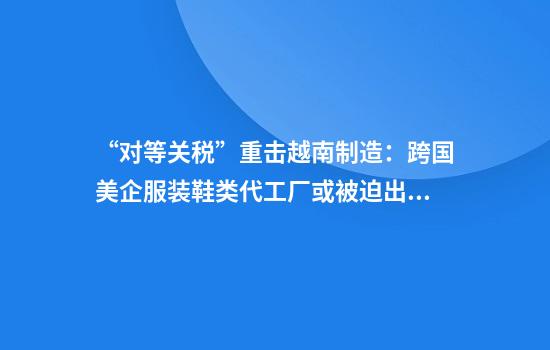 “对等关税”重击越南制造：跨国美企服装鞋类代工厂或被迫出走，耐克阿迪达斯们遭殃