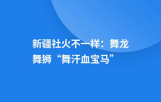 新疆社火不一样：舞龙舞狮“舞汗血宝马”