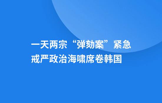 一天两宗“弹劾案”紧急戒严政治海啸席卷韩国