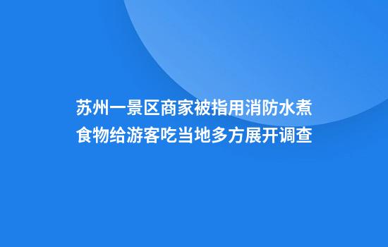 苏州一景区商家被指用消防水煮食物给游客吃当地多方展开调查