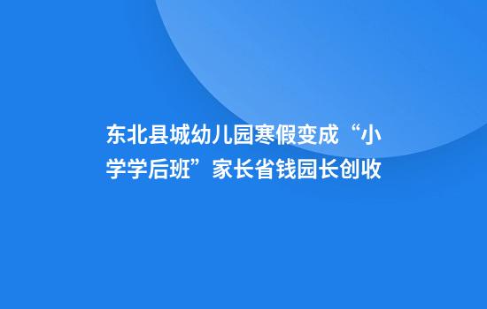 东北县城幼儿园寒假变成“小学学后班”家长省钱园长创收