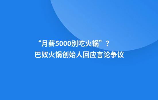 “月薪5000别吃火锅”？巴奴火锅创始人回应言论争议
