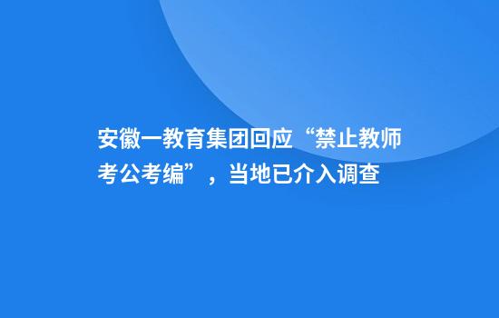 安徽一教育集团回应“禁止教师考公考编”，当地已介入调查