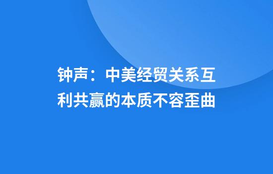 钟声：中美经贸关系互利共赢的本质不容歪曲