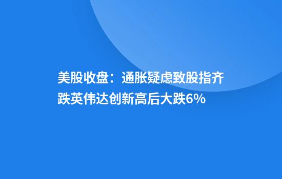 美股收盘：通胀疑虑致股指齐跌英伟达创新高后大跌6%