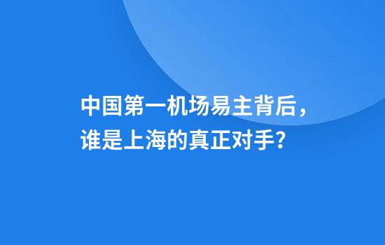 中国第一机场易主背后，谁是上海的真正对手？